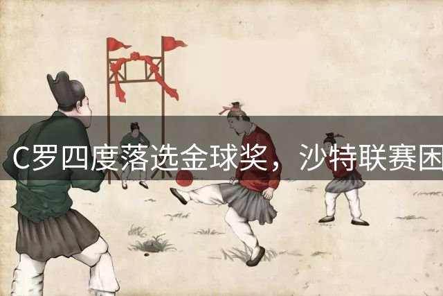 C罗四度落选金球奖，沙特联赛困局待破